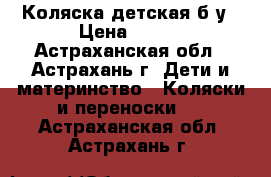 Коляска детская б/у › Цена ­ 900 - Астраханская обл., Астрахань г. Дети и материнство » Коляски и переноски   . Астраханская обл.,Астрахань г.